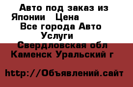 Авто под заказ из Японии › Цена ­ 15 000 - Все города Авто » Услуги   . Свердловская обл.,Каменск-Уральский г.